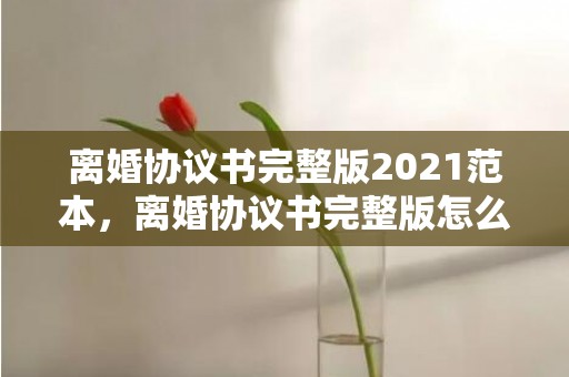 离婚协议书完整版2021范本，离婚协议书完整版怎么写的