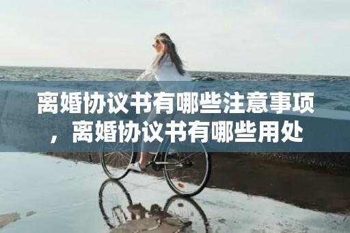 离婚协议书有哪些注意事项，离婚协议书有哪些用处