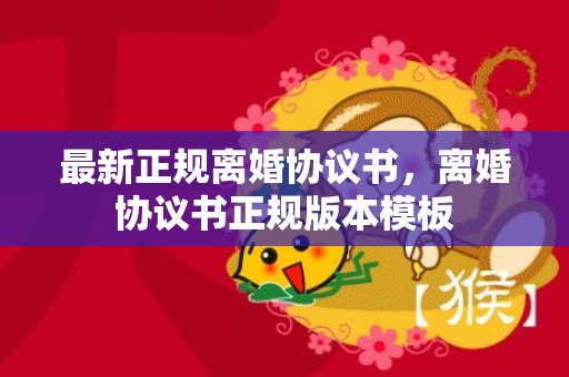 最新正规离婚协议书，离婚协议书正规版本模板