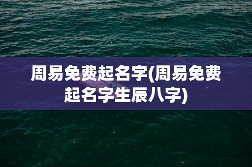 周易免费起名字(周易免费起名字生辰八字)