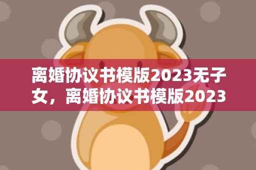 离婚协议书模版2023无子女，离婚协议书模版2023范文