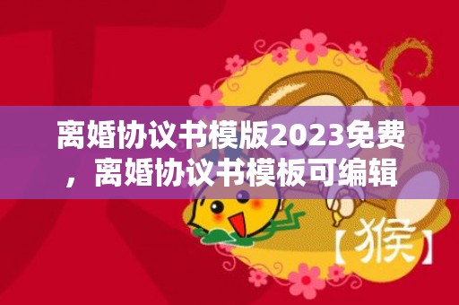 离婚协议书模版2023免费，离婚协议书模板可编辑