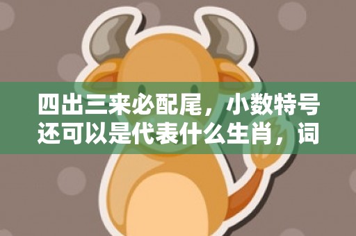 四出三来必配尾，小数特号还可以是代表什么生肖，词语落实解释