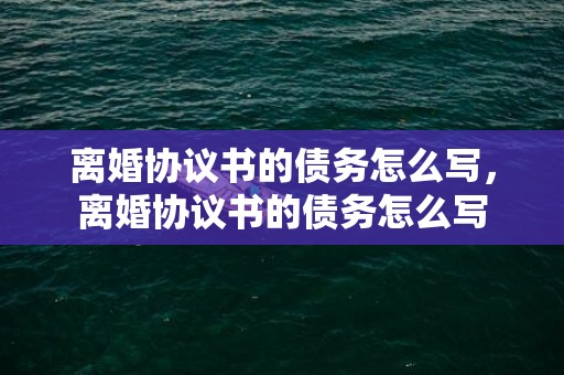 离婚协议书的债务怎么写，离婚协议书的债务怎么写