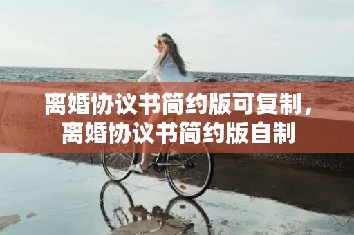 离婚协议书简约版可复制，离婚协议书简约版自制