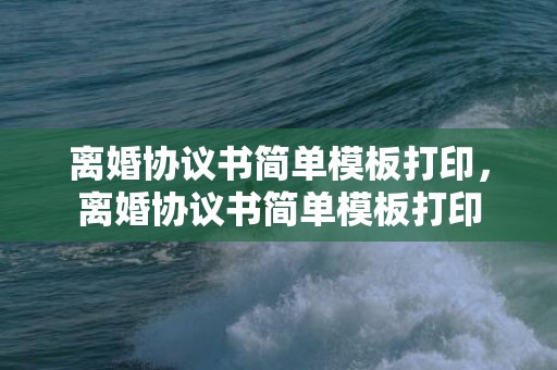 离婚协议书简单模板打印，离婚协议书简单模板打印