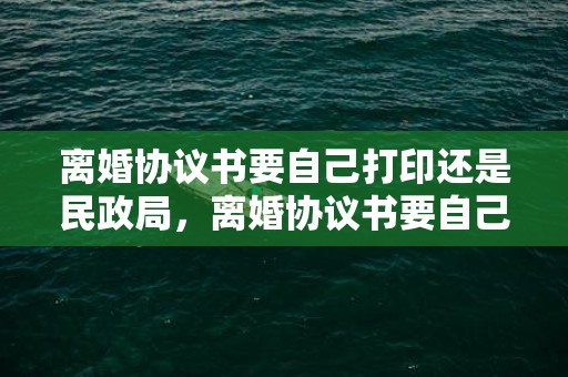 离婚协议书要自己打印还是民政局，离婚协议书要自己写的吗