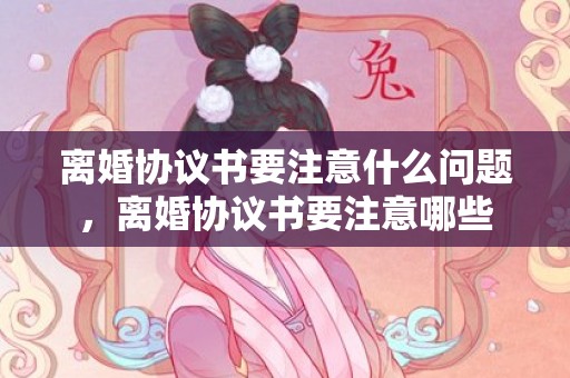 离婚协议书要注意什么问题，离婚协议书要注意哪些