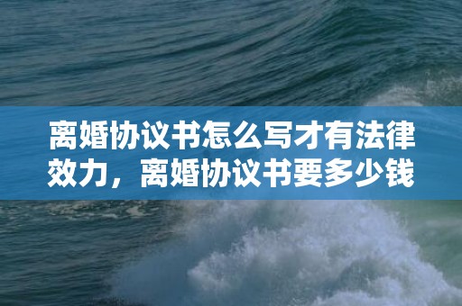 离婚协议书怎么写才有法律效力，离婚协议书要多少钱一份