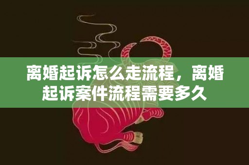 离婚起诉怎么走流程，离婚起诉案件流程需要多久