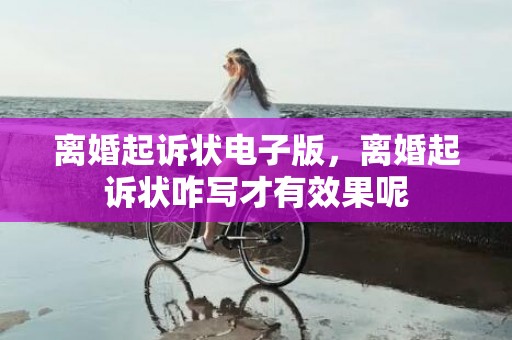 离婚起诉状电子版，离婚起诉状咋写才有效果呢