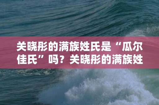 关晓彤的满族姓氏是“瓜尔佳氏”吗？关晓彤的满族姓氏是什么