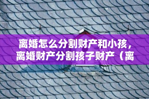 离婚怎么分割财产和小孩，离婚财产分割孩子财产（离婚财产孩子抚养权怎么算）