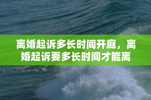 离婚起诉多长时间开庭，离婚起诉要多长时间才能离