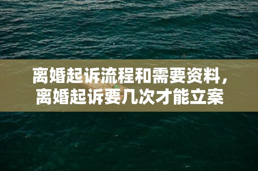 离婚起诉流程和需要资料，离婚起诉要几次才能立案