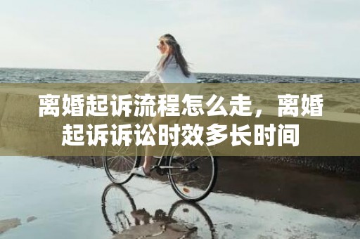 离婚起诉流程怎么走，离婚起诉诉讼时效多长时间