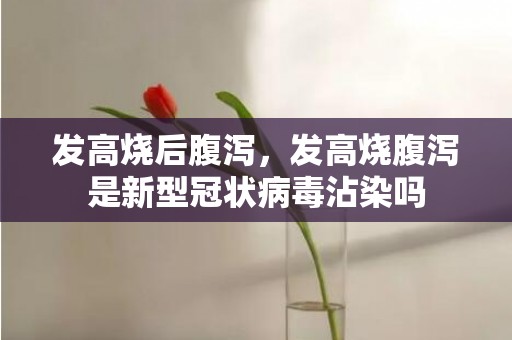 发高烧后腹泻，发高烧腹泻是新型冠状病毒沾染吗