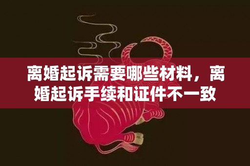 离婚起诉需要哪些材料，离婚起诉手续和证件不一致