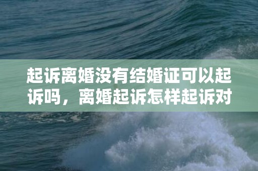 起诉离婚没有结婚证可以起诉吗，离婚起诉怎样起诉对方财产