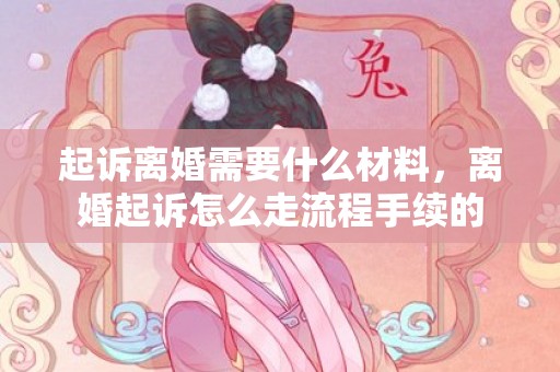 起诉离婚需要什么材料，离婚起诉怎么走流程手续的