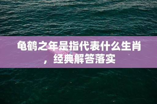 龟鹤之年是指代表什么生肖，经典解答落实