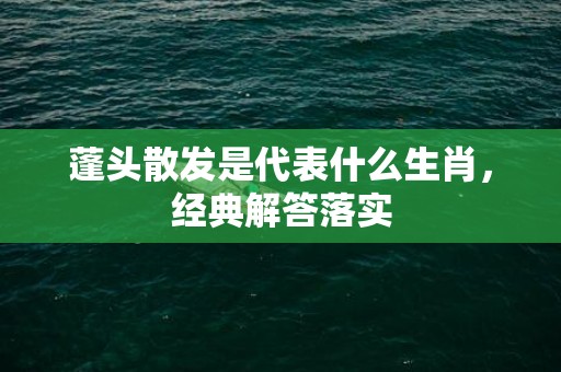 蓬头散发是代表什么生肖，经典解答落实