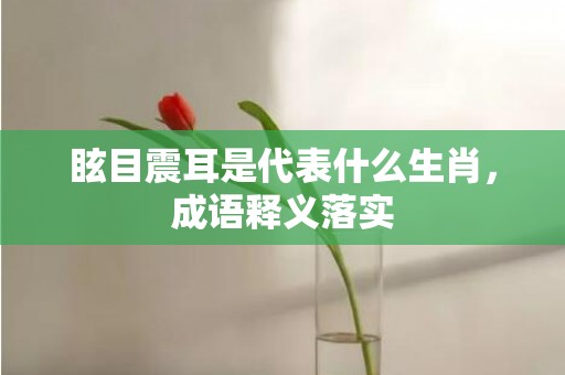 眩目震耳是代表什么生肖，成语释义落实