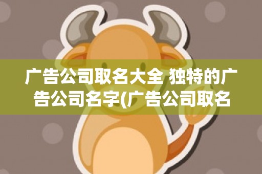 广告公司取名大全 独特的广告公司名字(广告公司取名字参考大全)