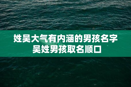 姓吴大气有内涵的男孩名字 吴姓男孩取名顺口