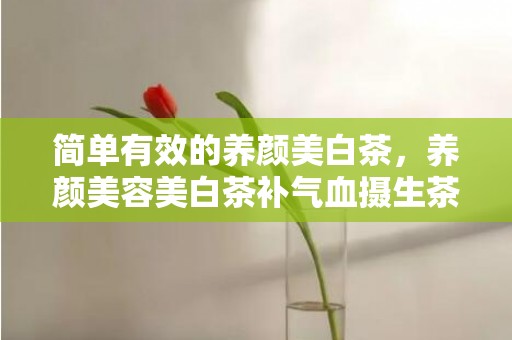 简单有效的养颜美白茶，养颜美容美白茶补气血摄生茶 养颜美容美白茶补气血摄生茶