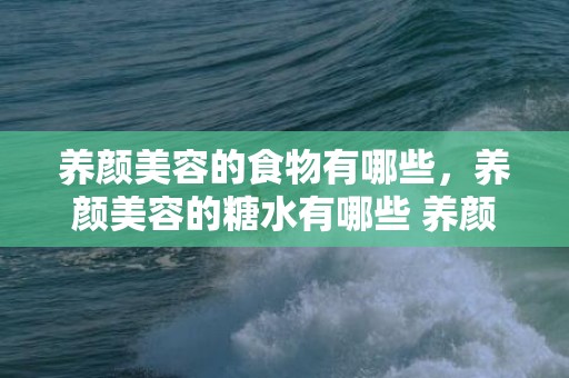 养颜美容的食物有哪些，养颜美容的糖水有哪些 养颜美容补气血摄生茶