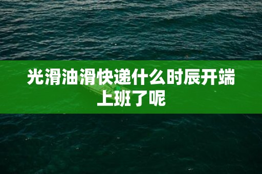 光滑油滑快递什么时辰开端上班了呢