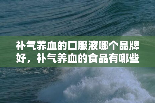 补气养血的口服液哪个品牌好，补气养血的食品有哪些最好的