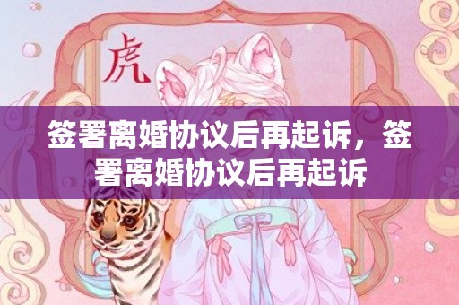 签署离婚协议后再起诉，签署离婚协议后再起诉