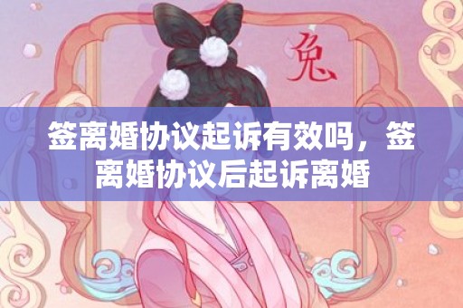 签离婚协议起诉有效吗，签离婚协议后起诉离婚