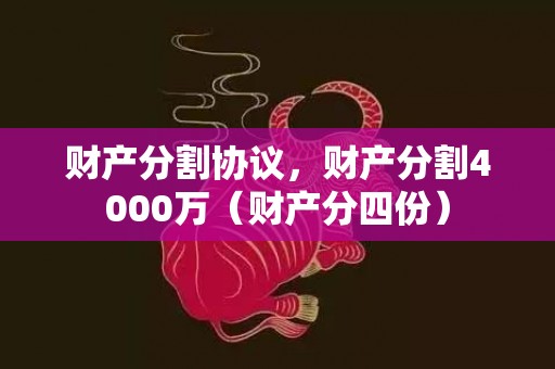 财产分割协议，财产分割4000万（财产分四份）