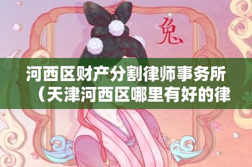 河西区财产分割律师事务所（天津河西区哪里有好的律师所）