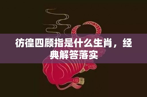 彷徨四顾指是什么生肖，经典解答落实