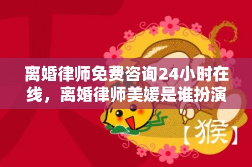 离婚律师免费咨询24小时在线，离婚律师美媛是谁扮演的