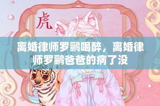 离婚律师罗鹂喝醉，离婚律师罗鹂爸爸的病了没