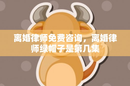 离婚律师免费咨询，离婚律师绿帽子是第几集