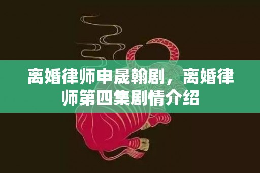 离婚律师申晟翰剧，离婚律师第四集剧情介绍