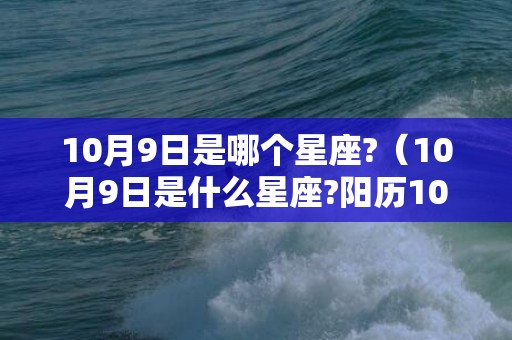 10月9日是哪个星座?（10月9日是什么星座?阳历10月9日是什么星座）