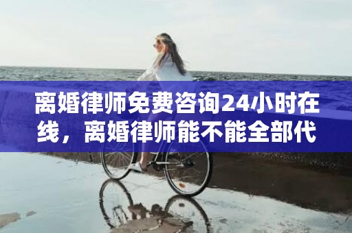 离婚律师免费咨询24小时在线，离婚律师能不能全部代理