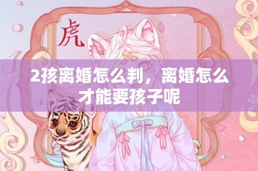 2孩离婚怎么判，离婚怎么才能要孩子呢