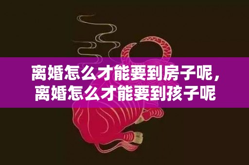 离婚怎么才能要到房子呢，离婚怎么才能要到孩子呢