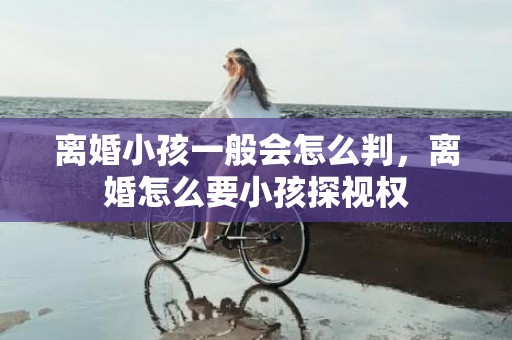 离婚小孩一般会怎么判，离婚怎么要小孩探视权