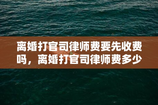 离婚打官司律师费要先收费吗，离婚打官司律师费多少钱