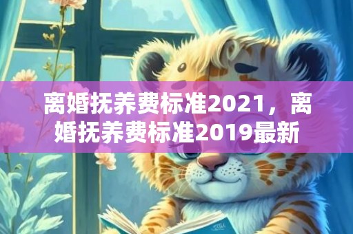 离婚抚养费标准2021，离婚抚养费标准2019最新