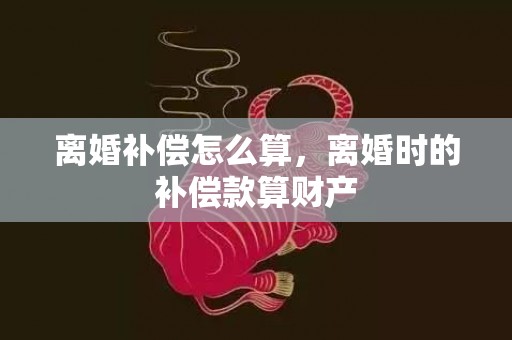 离婚补偿怎么算，离婚时的补偿款算财产